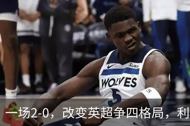一场2-0，改变英超争四格局，利物浦超越切尔西，升到第4名