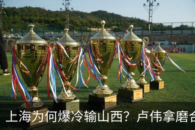 上海为何爆冷输山西？卢伟拿磨合说事，张镇麟恭维对手，原帅霸气