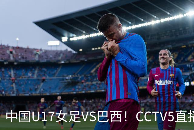 中国U17女足VS巴西！CCTV5直播，传来三个好消息，中国队有望晋级