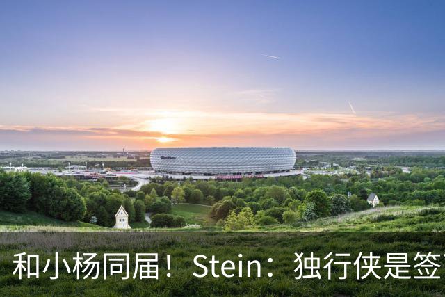 和小杨同届！Stein：独行侠是签下25年18号秀小克莱顿的领跑者