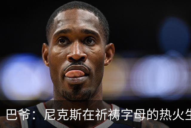 巴爷：尼克斯在祈祷字母的热火生涯失败 然后用唐斯单换他