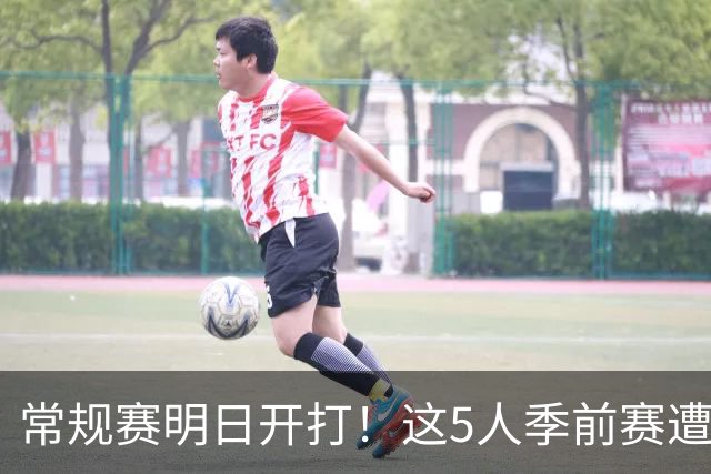 常规赛明日开打！这5人季前赛遭遇重伤，三人赛季报销，本西太可惜