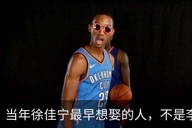 当年徐佳宁最早想娶的人，不是李小冉，竟是她闺蜜徐梵溪