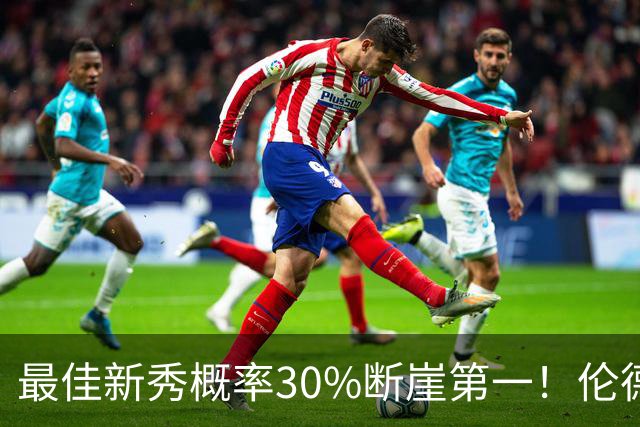 最佳新秀概率30%断崖第一！伦德博格创7纪录还谦逊无比 科尔：罕见成熟