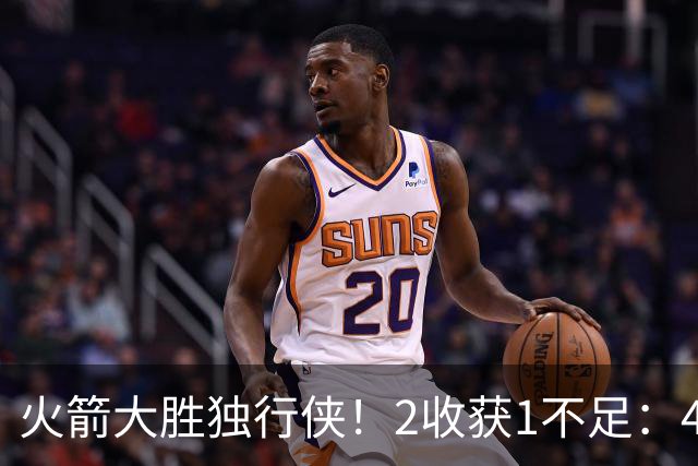 火箭大胜独行侠！2收获1不足：4人轰99分+有控卫真好，1人太无脑