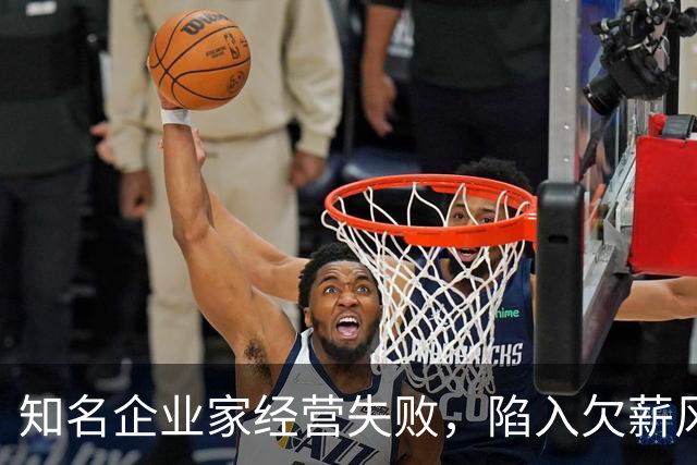 知名企业家经营失败，陷入欠薪风波，妻子是大众熟知的女明星