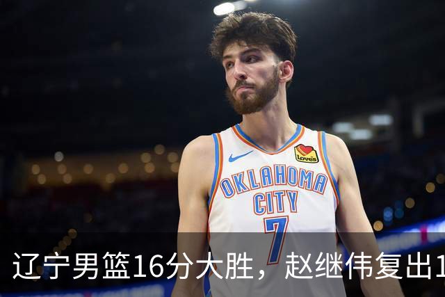 辽宁男篮16分大胜，赵继伟复出16+6，库珀20+7段睿骐15分！