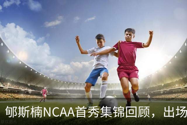 郇斯楠NCAA首秀集锦回顾，出场3分钟得到2分