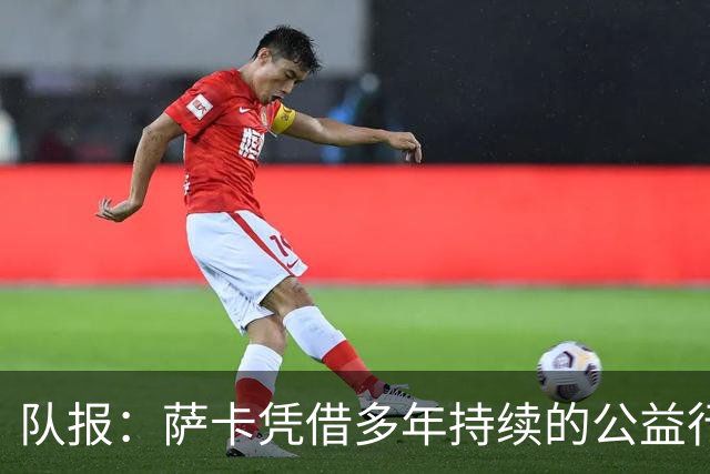 队报：萨卡凭借多年持续的公益行动、帮扶计划成功获得苏格拉底奖