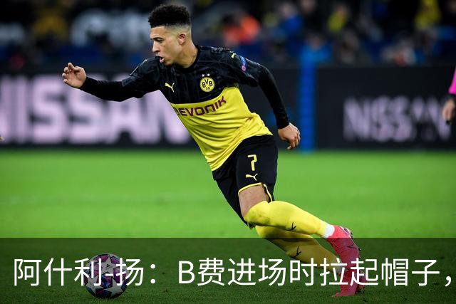 阿什利-扬：B费进场时拉起帽子，像是在向球迷展示自己仍生气