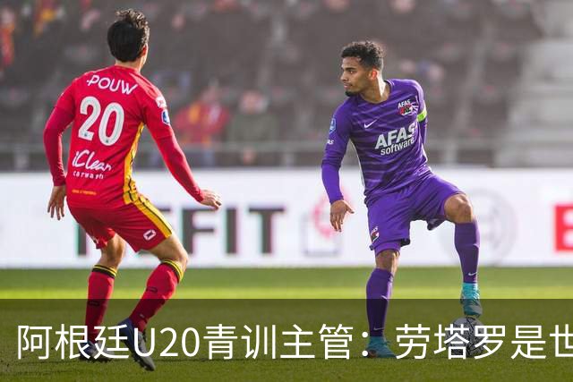 阿根廷U20青训主管：劳塔罗是世界前五前锋之一