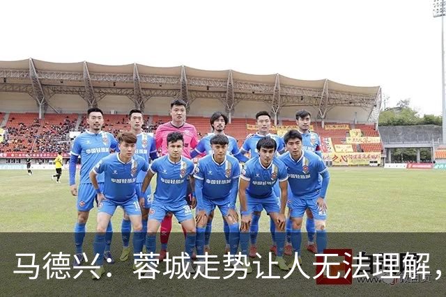 马德兴：蓉城走势让人无法理解，几场比赛一心想拿1分缺平常心