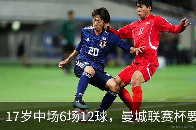 17岁中场6场12球，曼城联赛杯要给他首秀机会