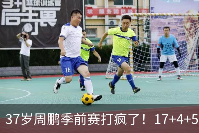 37岁周鹏季前赛打疯了！17+4+5+3帽数据完美，回归广东仍是大腿