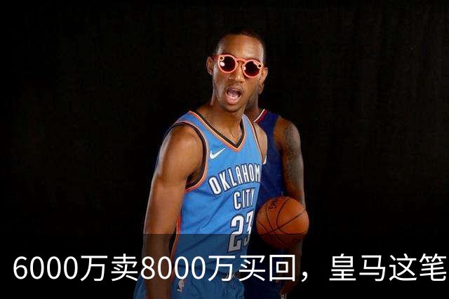 6000万卖8000万买回，皇马这笔账：2年赚回一个意甲20+15核心